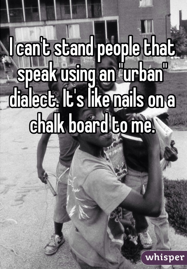 I can't stand people that speak using an "urban" dialect. It's like nails on a chalk board to me. 