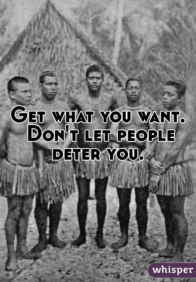 Get what you want. Don't let people deter you. 