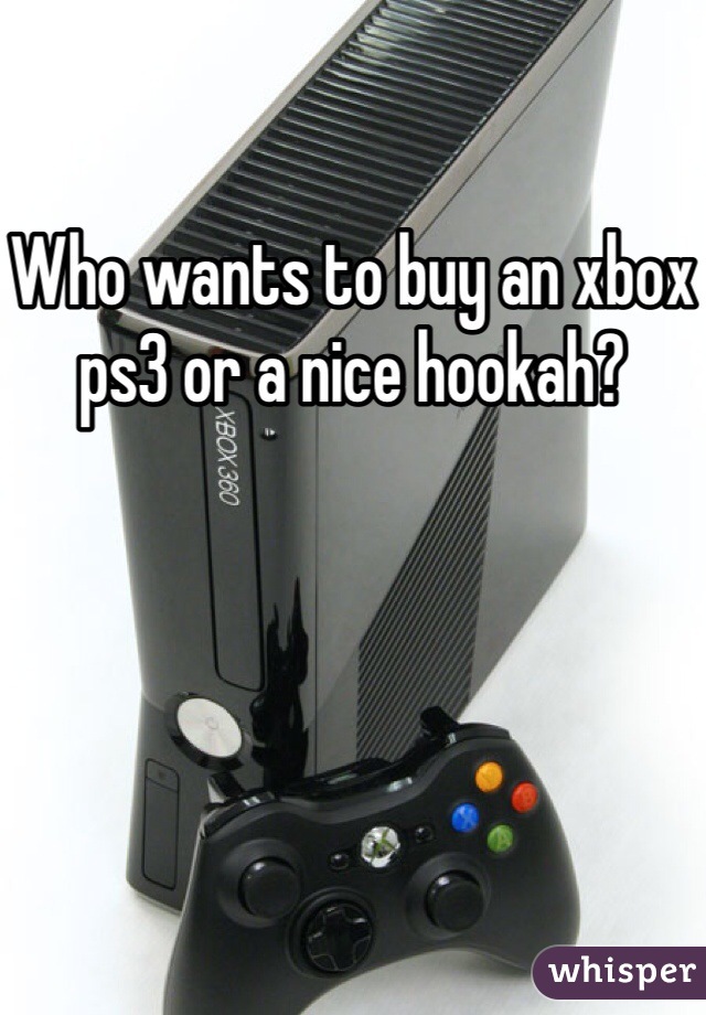 Who wants to buy an xbox ps3 or a nice hookah?