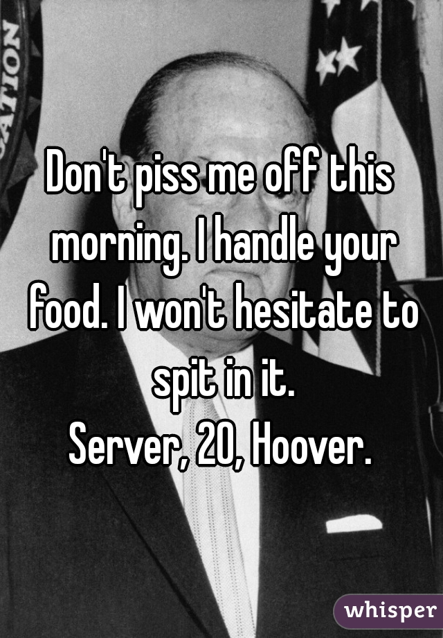Don't piss me off this morning. I handle your food. I won't hesitate to spit in it.

Server, 20, Hoover.