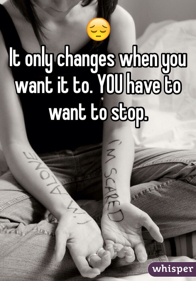 😔
It only changes when you want it to. YOU have to want to stop. 