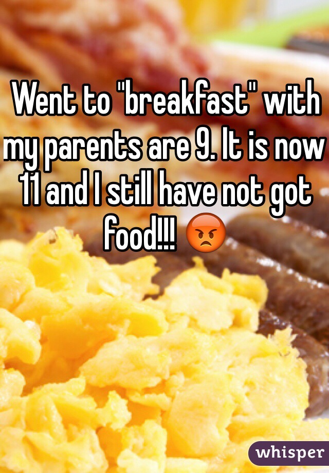 Went to "breakfast" with my parents are 9. It is now 11 and I still have not got food!!! 😡