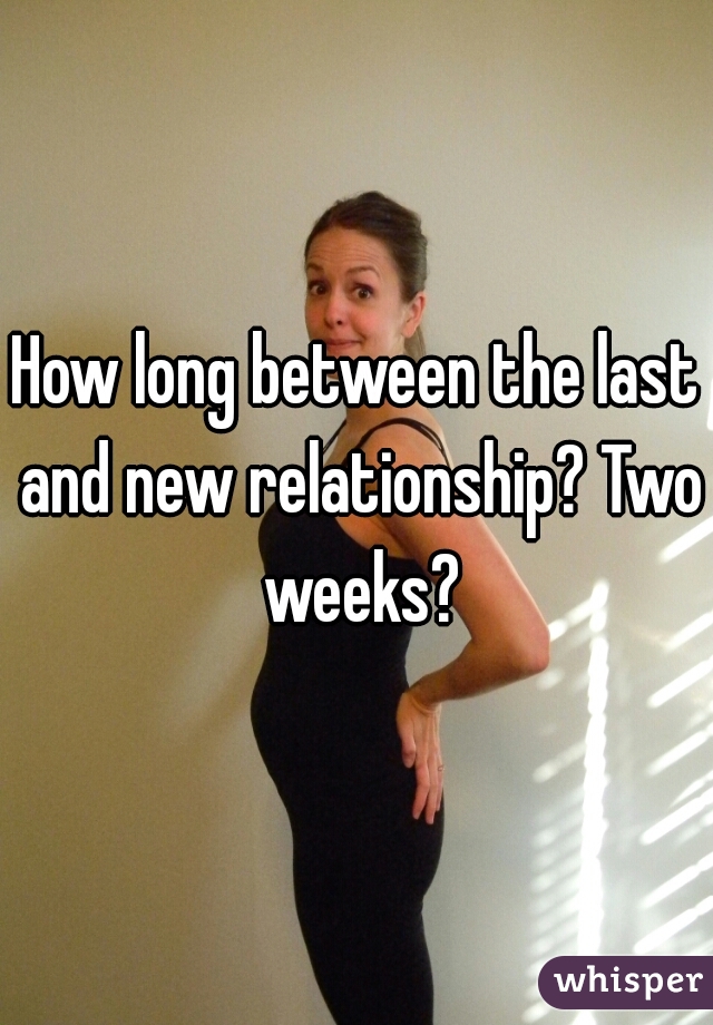How long between the last and new relationship? Two weeks?
