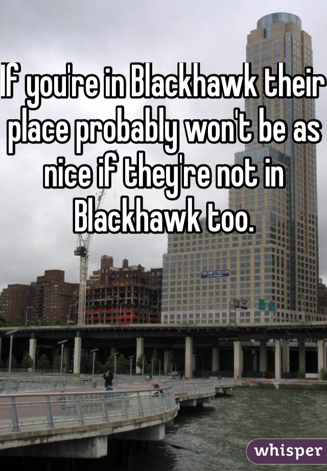 If you're in Blackhawk their place probably won't be as nice if they're not in Blackhawk too. 