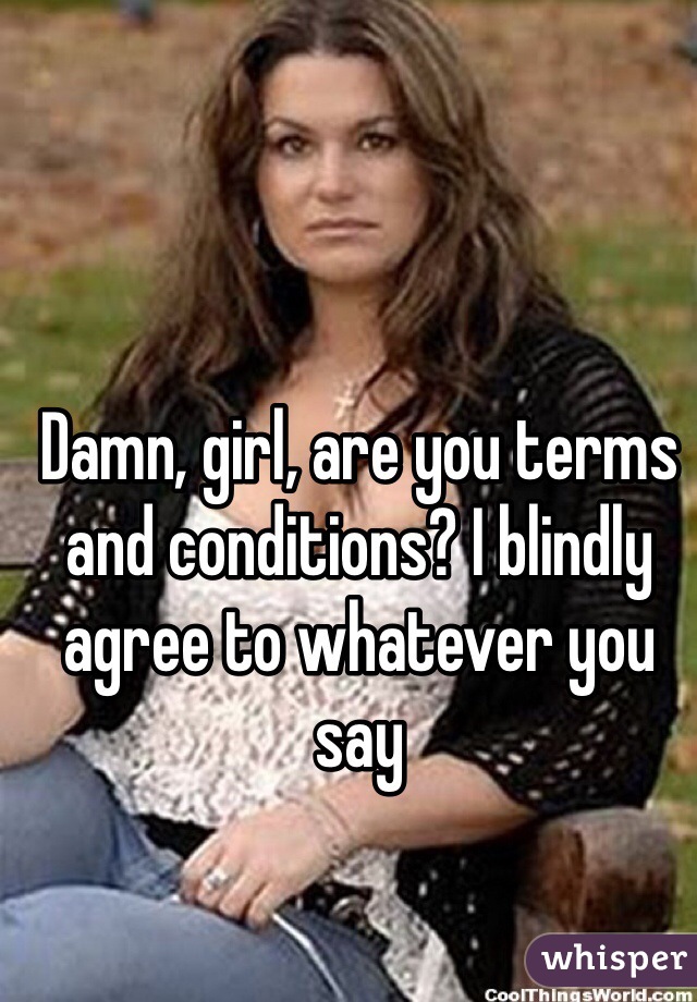 Damn, girl, are you terms and conditions? I blindly agree to whatever you say