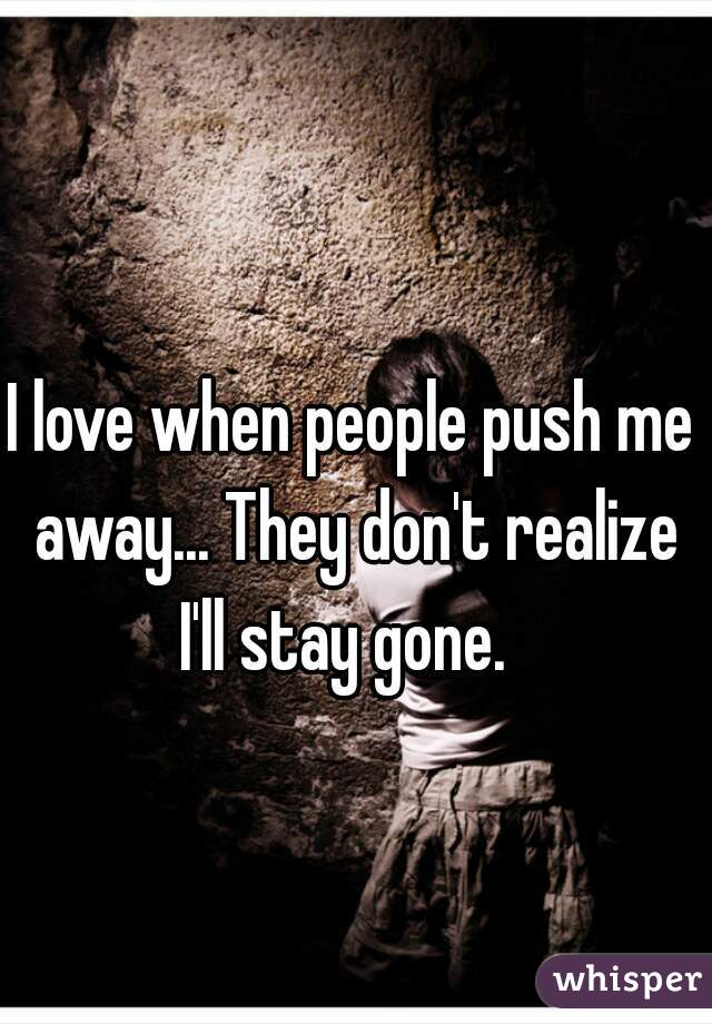 I love when people push me away... They don't realize I'll stay gone.  