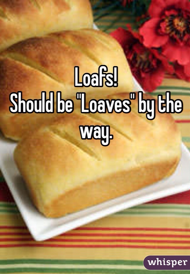 Loafs!
Should be "Loaves" by the way. 