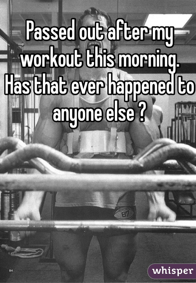 Passed out after my workout this morning. 
Has that ever happened to anyone else ?
