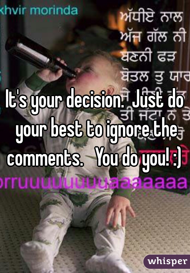 It's your decision.  Just do your best to ignore the comments.   You do you! :) 