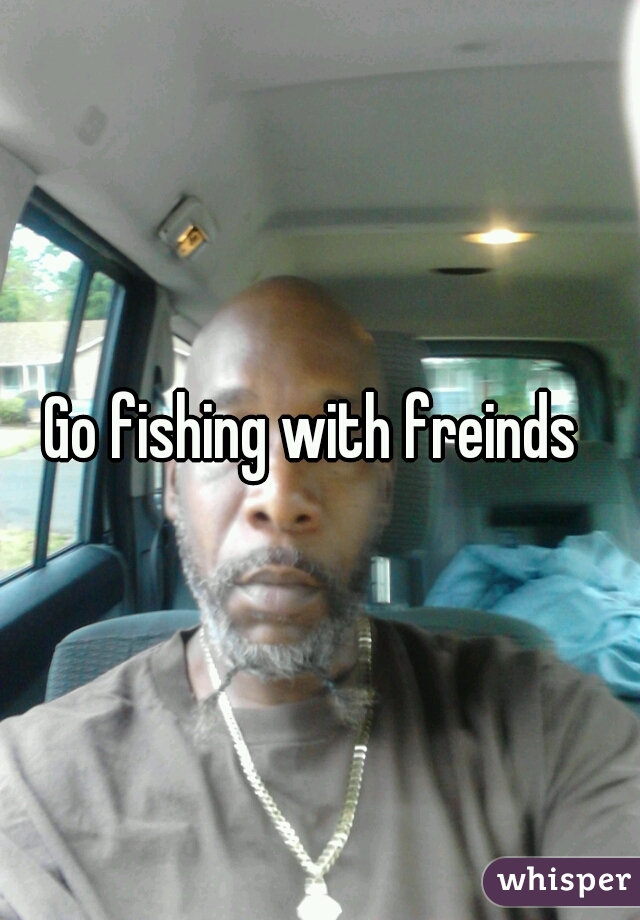 Go fishing with freinds 