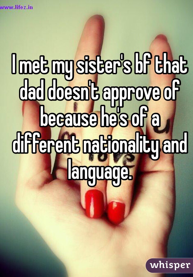 I met my sister's bf that dad doesn't approve of because he's of a different nationality and language.