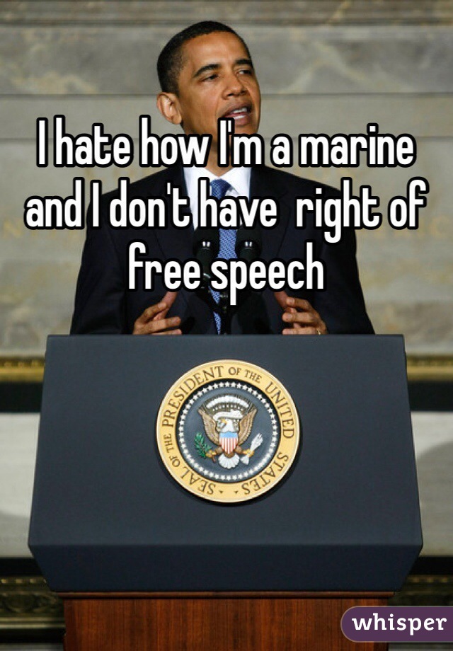 I hate how I'm a marine and I don't have  right of free speech