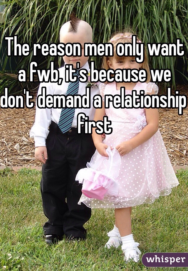 The reason men only want a fwb, it's because we don't demand a relationship first 