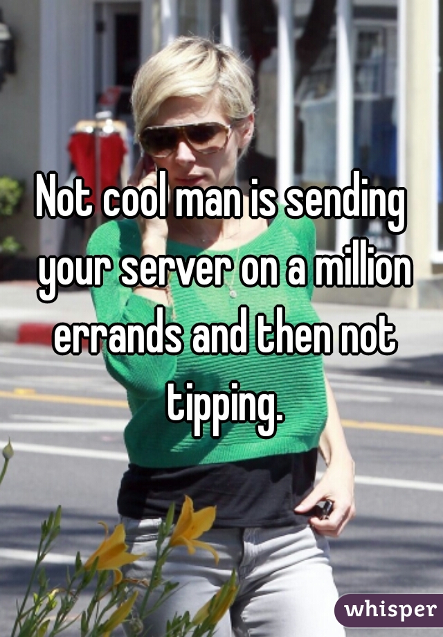 Not cool man is sending your server on a million errands and then not tipping.