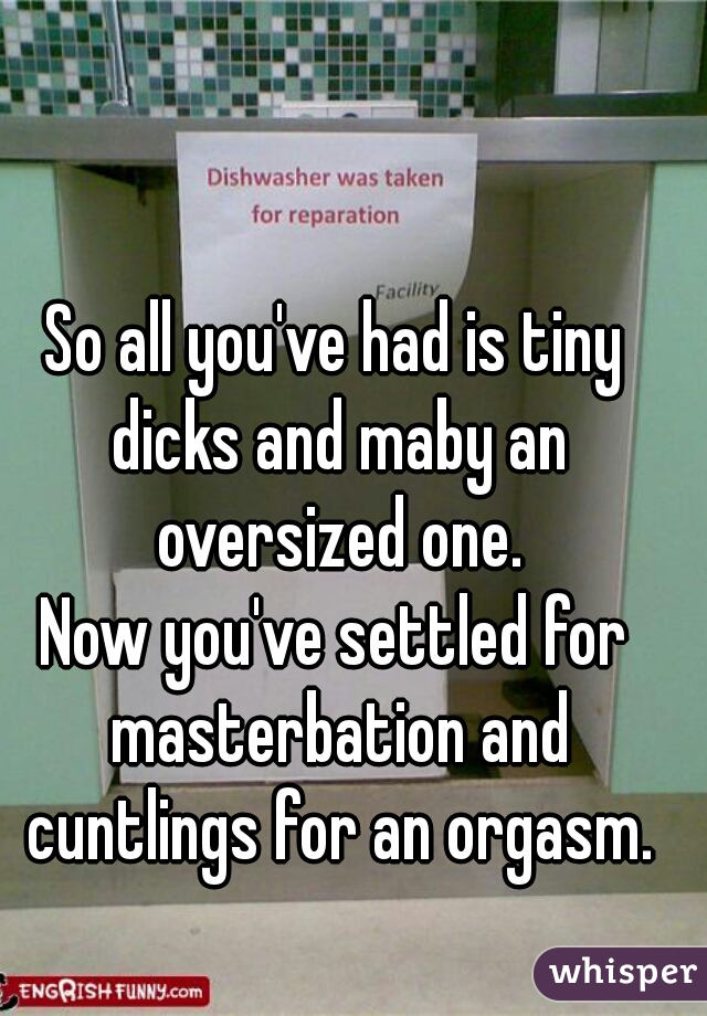 So all you've had is tiny dicks and maby an oversized one.
Now you've settled for masterbation and cuntlings for an orgasm.