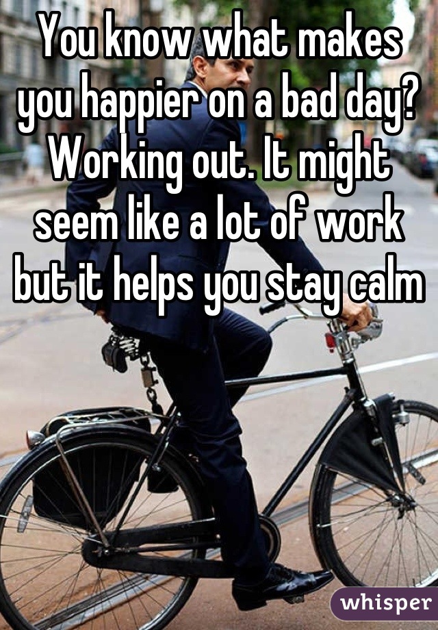 You know what makes you happier on a bad day? Working out. It might seem like a lot of work but it helps you stay calm