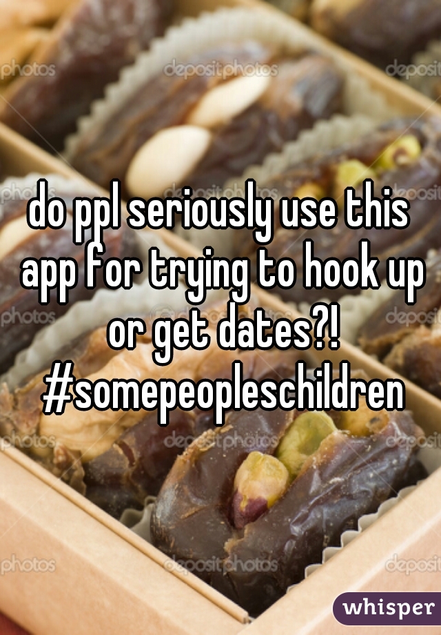 do ppl seriously use this app for trying to hook up or get dates?! #somepeopleschildren