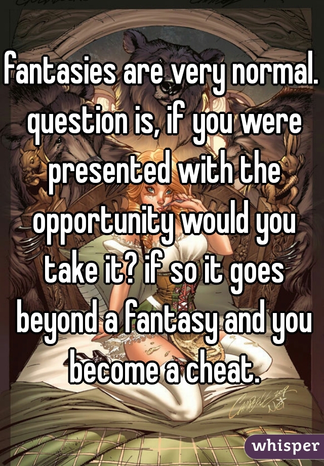 fantasies are very normal. question is, if you were presented with the opportunity would you take it? if so it goes beyond a fantasy and you become a cheat.