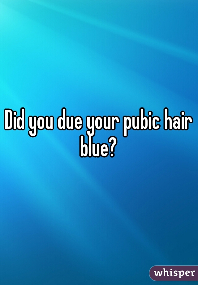Did you due your pubic hair blue? 