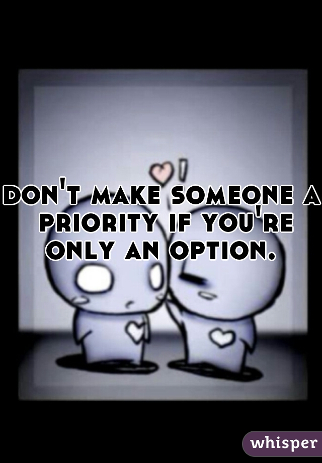 don't make someone a priority if you're only an option. 
