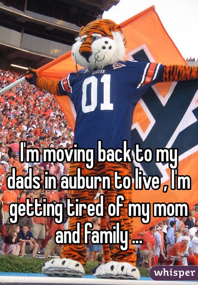 I'm moving back to my dads in auburn to live , I'm getting tired of my mom and family ...