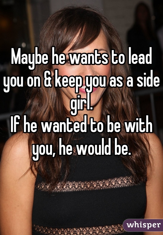 Maybe he wants to lead you on & keep you as a side girl. 
If he wanted to be with you, he would be.