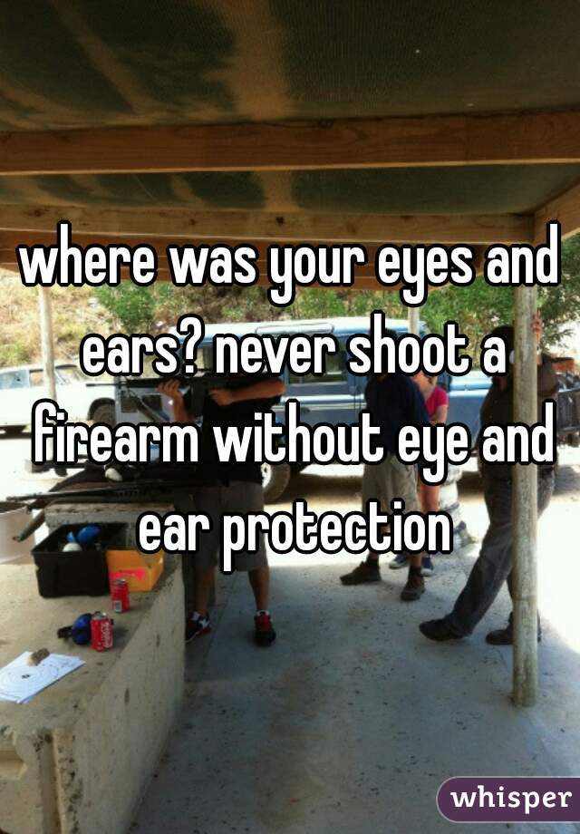 where was your eyes and ears? never shoot a firearm without eye and ear protection