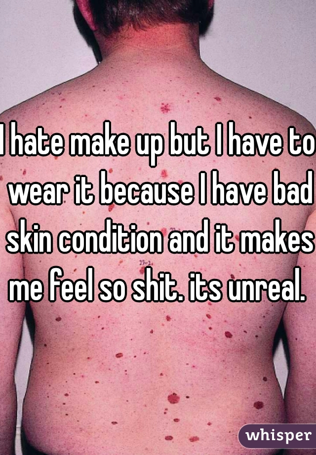 I hate make up but I have to wear it because I have bad skin condition and it makes me feel so shit. its unreal. 