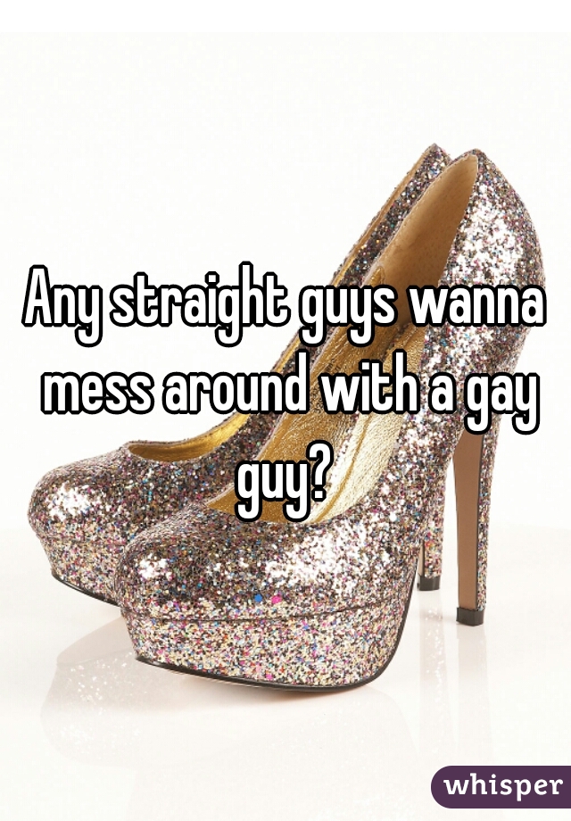 Any straight guys wanna mess around with a gay guy? 