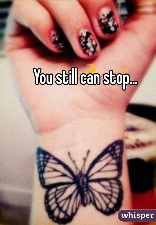 You still can stop...