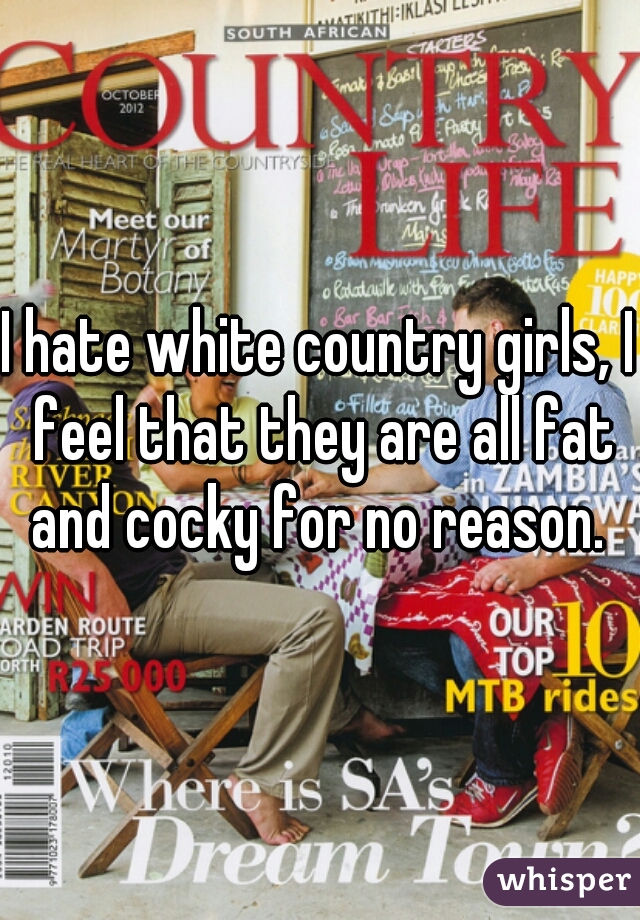 I hate white country girls, I feel that they are all fat and cocky for no reason. 