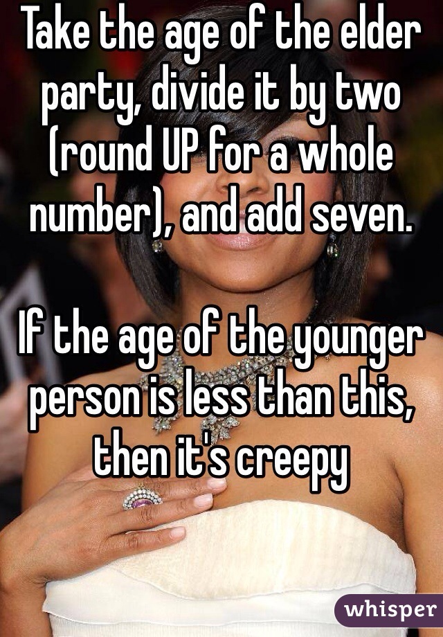 Take the age of the elder party, divide it by two (round UP for a whole number), and add seven.

If the age of the younger person is less than this, then it's creepy