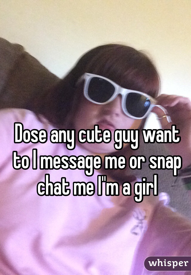 Dose any cute guy want to I message me or snap chat me I"m a girl 