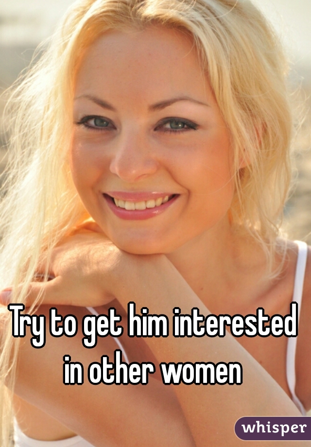 Try to get him interested in other women 