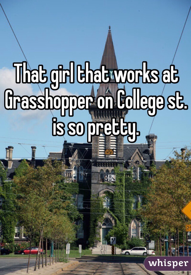 That girl that works at Grasshopper on College st. is so pretty.