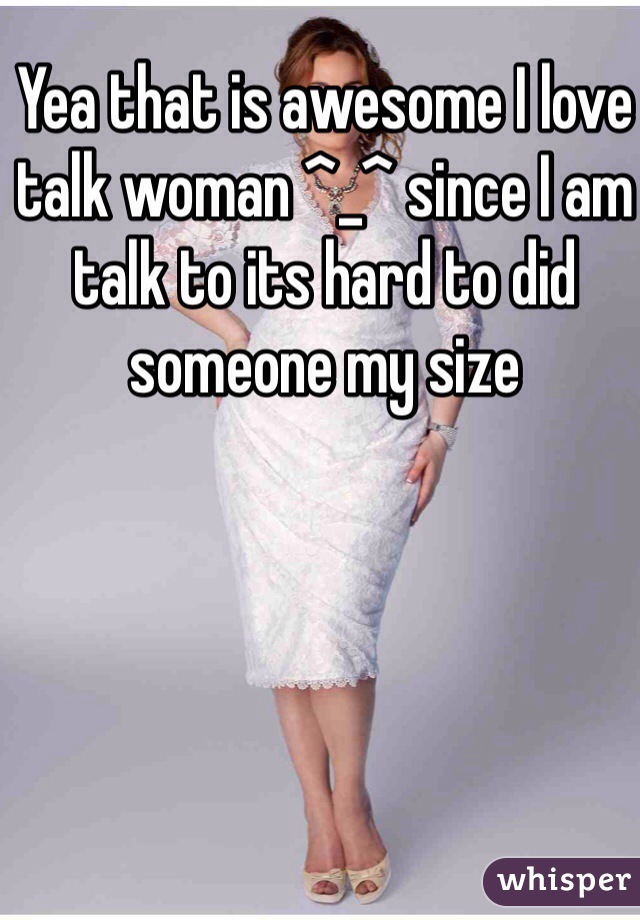 Yea that is awesome I love talk woman ^_^ since I am talk to its hard to did someone my size 