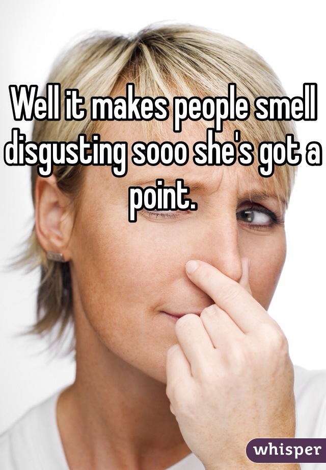Well it makes people smell disgusting sooo she's got a point. 
