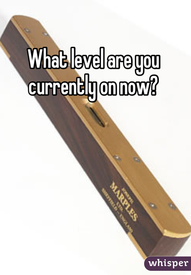 What level are you currently on now?