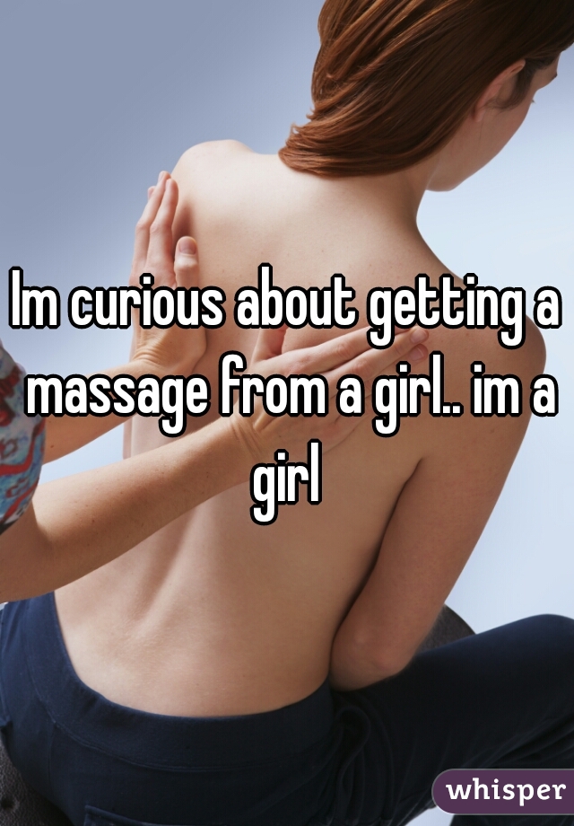 Im curious about getting a massage from a girl.. im a girl 