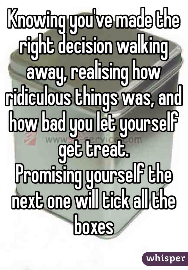 Knowing you've made the right decision walking away, realising how ridiculous things was, and how bad you let yourself get treat.
Promising yourself the next one will tick all the boxes