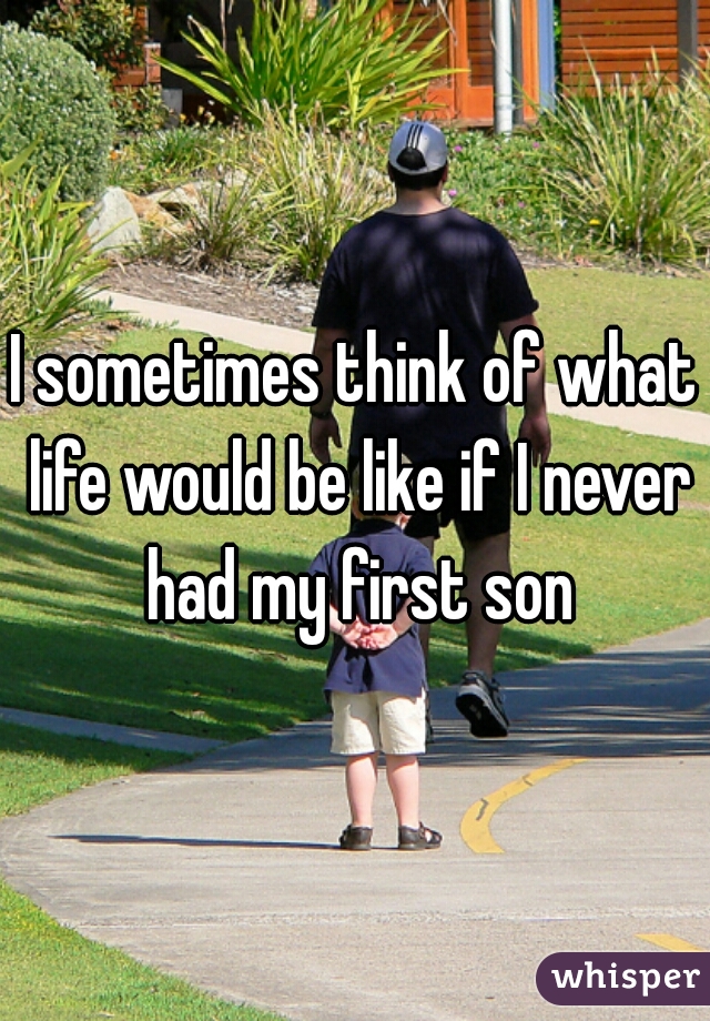 I sometimes think of what life would be like if I never had my first son