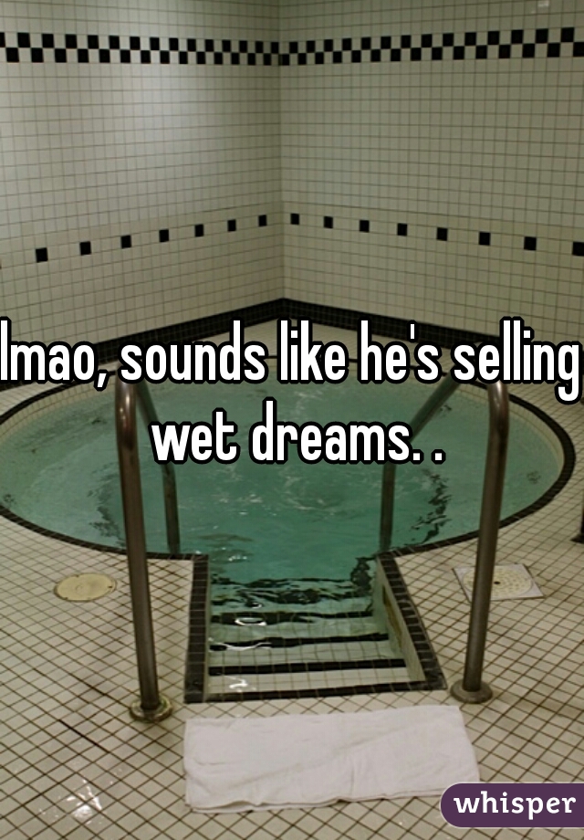 lmao, sounds like he's selling wet dreams. .