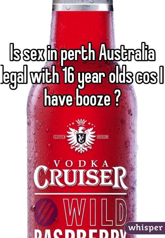Is sex in perth Australia legal with 16 year olds cos I have booze ?