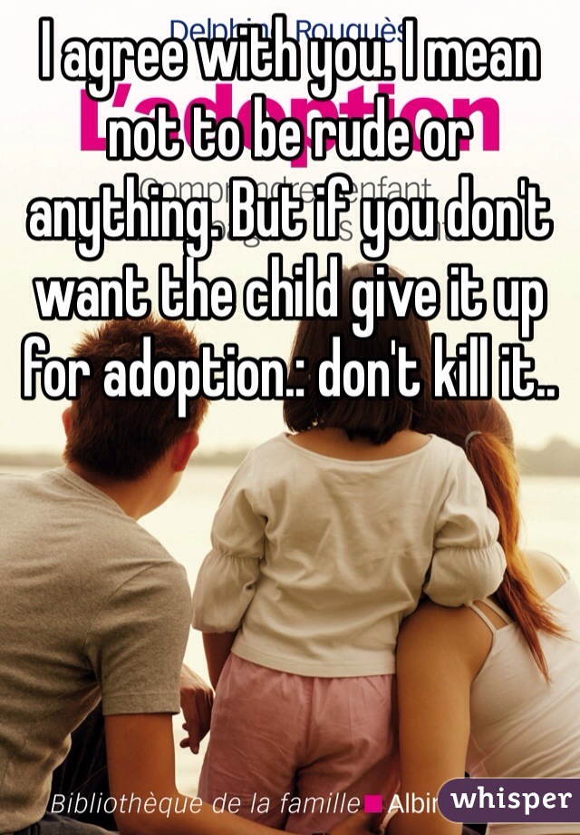 I agree with you. I mean not to be rude or anything. But if you don't want the child give it up for adoption.: don't kill it.. 