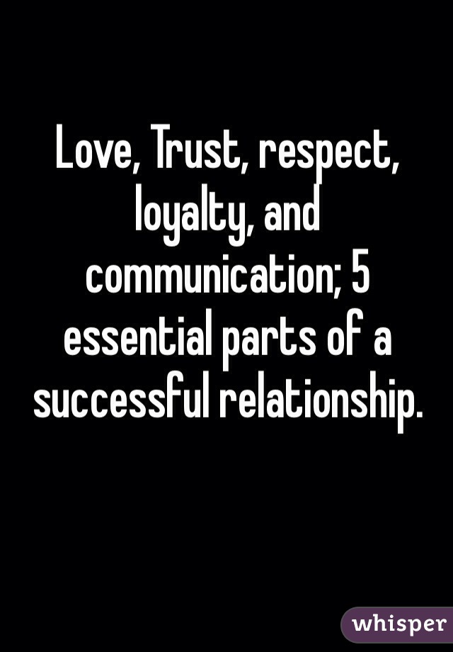 Love, Trust, respect, loyalty, and communication; 5 essential parts of a successful relationship.