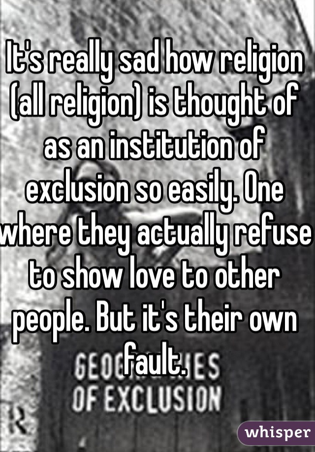 It's really sad how religion (all religion) is thought of as an institution of exclusion so easily. One where they actually refuse to show love to other people. But it's their own fault.