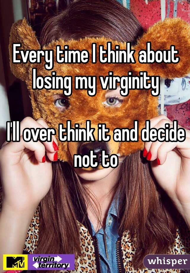 Every time I think about losing my virginity 

I'll over think it and decide not to 
