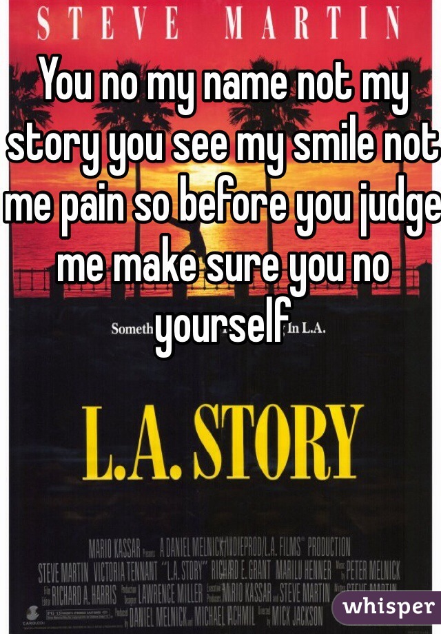 You no my name not my story you see my smile not me pain so before you judge me make sure you no yourself 