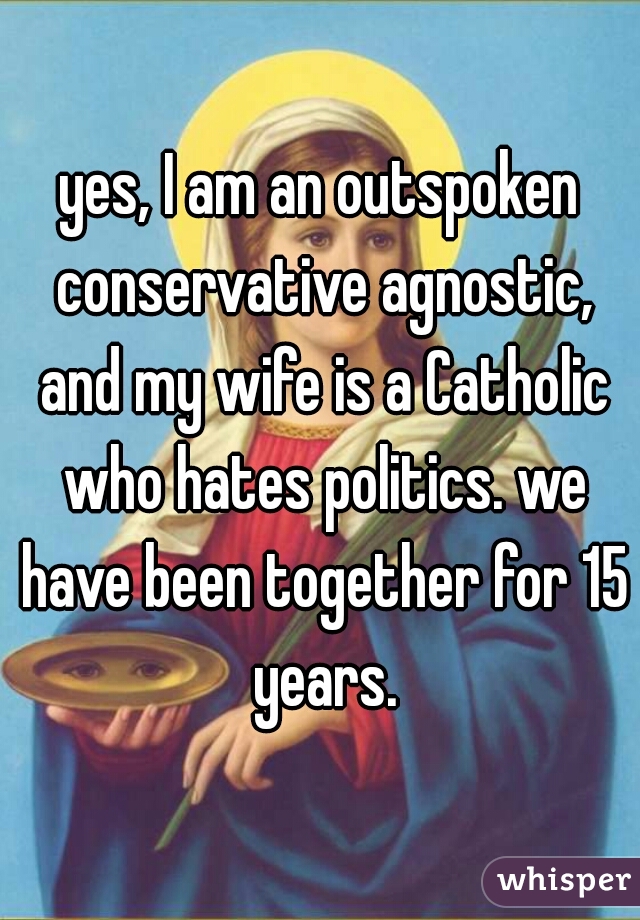 yes, I am an outspoken conservative agnostic, and my wife is a Catholic who hates politics. we have been together for 15 years.