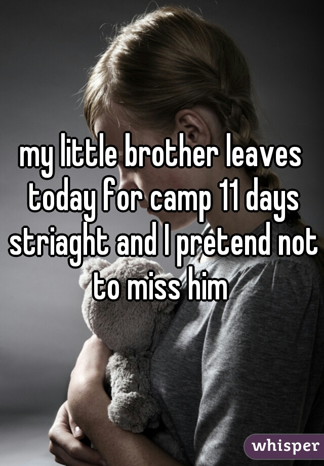 my little brother leaves today for camp 11 days striaght and I pretend not to miss him 
